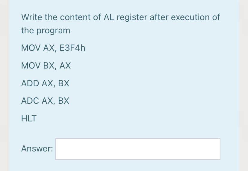 Write the content of AL register after execution of
the program
MOV AX, EЗF4h
MOV BX, AX
ADD AX, BX
ADC AX, BX
HLT
Answer:
