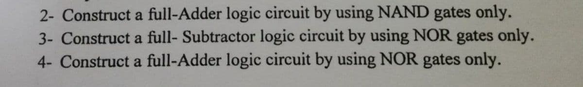 2- Construct a full-Adder logic circuit by using NAND gates only.
3- Construct a full- Subtractor logic circuit by using NOR gates only.
4- Construct a full-Adder logic circuit by using NOR gates only.
