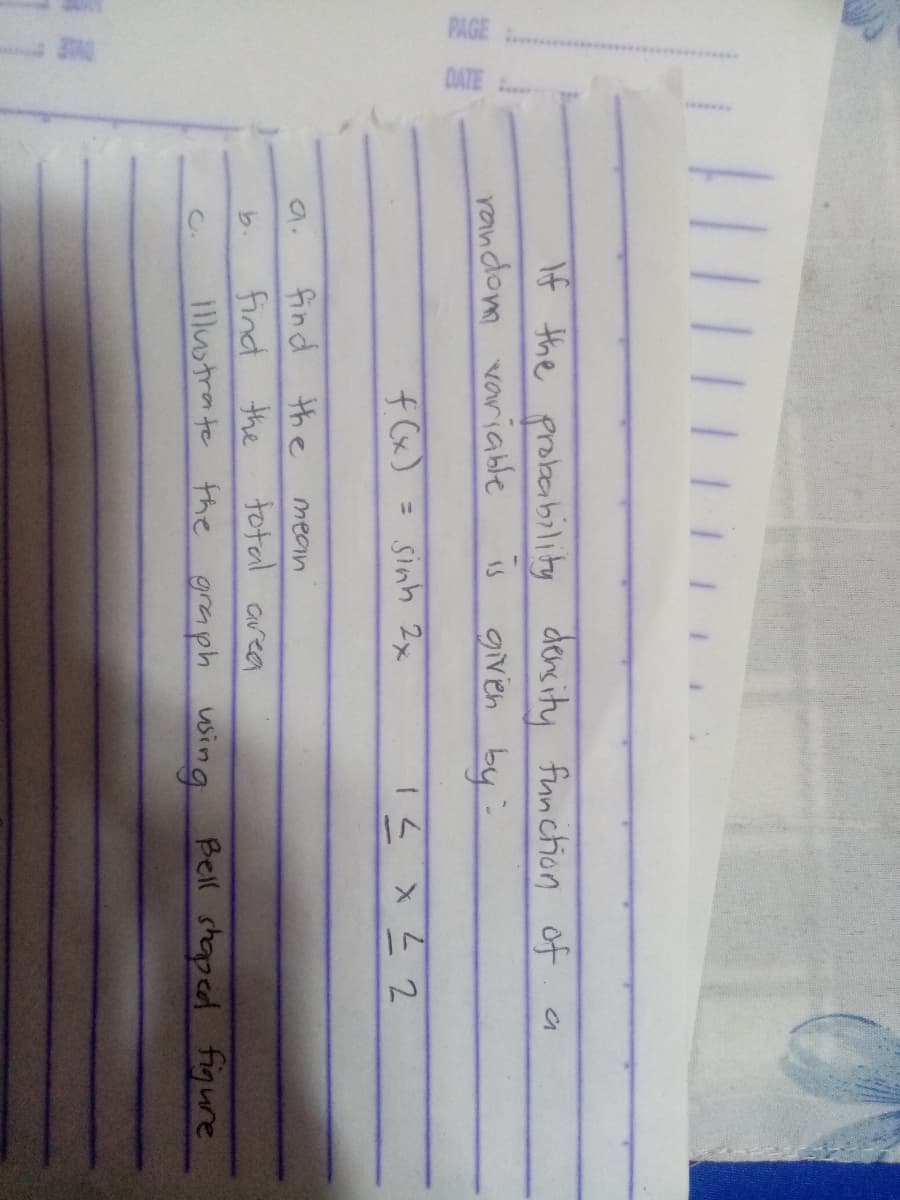 If the probeability
random variable
dencity fiunction of
given by
fCx)
= Sinh 2x
15 x 2
a.
find the
mean
the
total area
find
1Mstra te the graph wing
b.
Bell shaped figure
