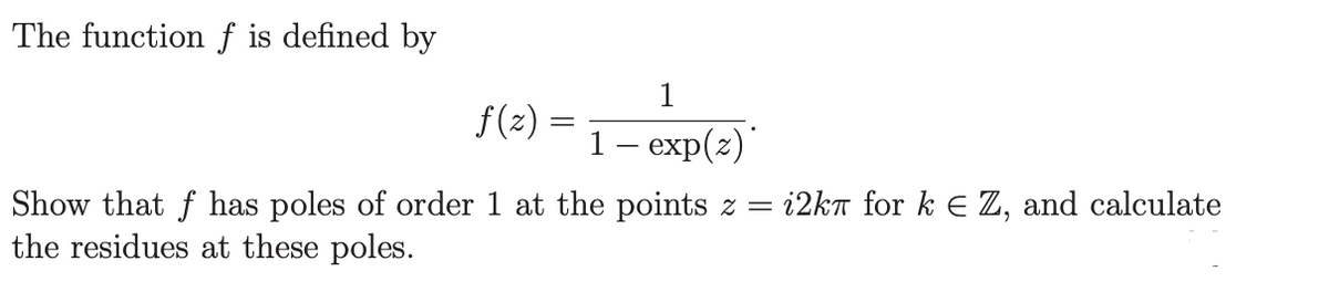 The function f is defined by
1
f(z)
1 - exp(z)*
Show that f has poles of order 1 at the points z = i2kπ for k = Z, and calculate
the residues at these poles.