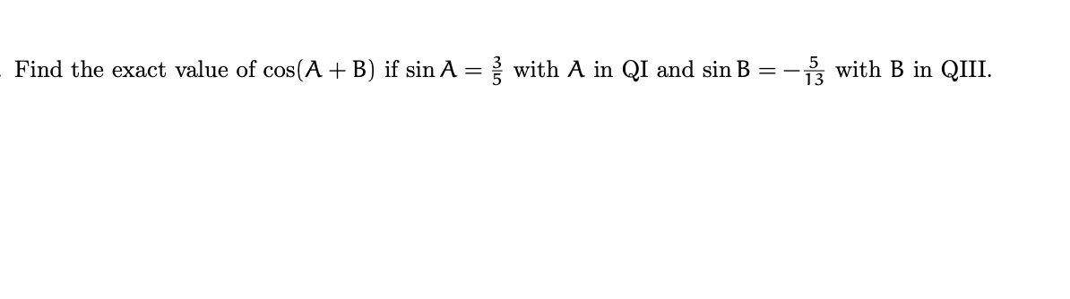 Find the exact value of cos(A + B) if sin A = ? with A in QI and sin B = - with B in QIII.
