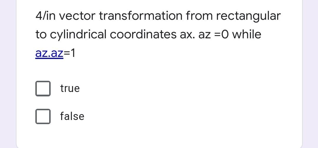 4/in vector transformation from rectangular
to cylindrical coordinates ax. az =0 while
az.az=1
true
false
