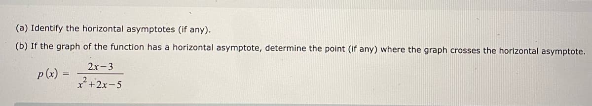 (a) Identify the horizontal asymptotes (if any).
(b) If the graph of the function has a horizontal asymptote, determine the point (if any) where the graph crosses the horizontal asymptote.
2x-3
p (x)
x +2x-5
