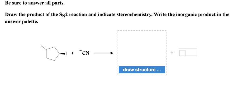 Be sure to answer all parts.
Draw the product of the SN2 reaction and indicate stereochemistry. Write the inorganic product in the
answer palette.
+
CN
draw structure ...
+