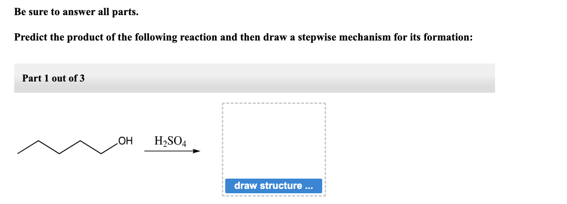 Be sure to answer all parts.
Predict the product of the following reaction and then draw a stepwise mechanism for its formation:
Part 1 out of 3
OH
H₂SO4
draw structure ...