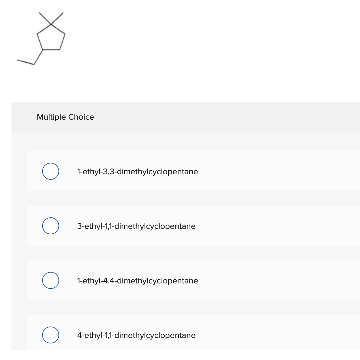 Multiple Choice
O
O
1-ethyl-3,3-dimethylcyclopentane
3-ethyl-1,1-dimethylcyclopentane
1-ethyl-4.4-dimethylcyclopentane
4-ethyl-1,1-dimethylcyclopentane