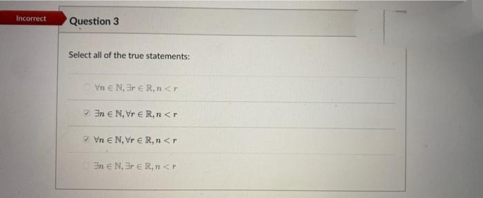 Incorrect
Question 3
Select all of the true statements:
Vn e N, 3r e R, rn<r
* In E N, Vr € R, n <r
* Vn E N, Vr E R, n <r
En e N.3r e R, 7n <r

