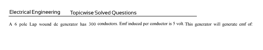 Electrical Engineering Topicwise Solved Questions
A 6 pole Lap wound de generator has 300 conductors. Emf induced per conductor is 5 volt. This generator will generate cmf of: