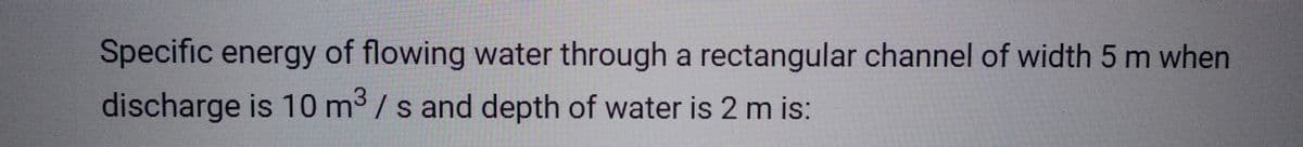 Specific energy of flowing water through a rectangular channel of width 5 m when
discharge is 10 m³/s and depth of water is 2 m is:
3