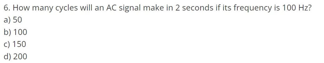 6. How many cycles will an AC signal make in 2 seconds if its frequency is 100 Hz?
a) 50
b) 100
c) 150
d) 200