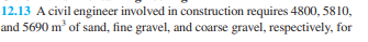 12.13 A civil engineer involved in construction requires 4800, 5810,
and 5690 m³ of sand, fine gravel, and coarse gravel, respectively, for