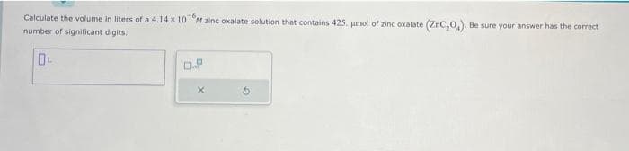 Calculate the volume in liters of a 4.14 x 10 M zinc oxalate solution that contains 425. umol of zinc oxalate (ZnC,0,). Be sure your answer has the correct
number of significant digits.
DL
0.9
X