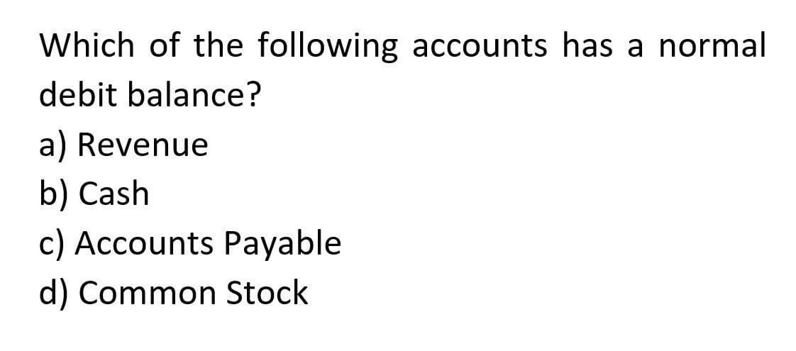 Which of the following accounts has a normal
debit balance?
a) Revenue
b) Cash
c) Accounts Payable
d) Common Stock