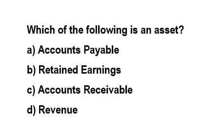 Which of the following is an asset?
a) Accounts Payable
Retained Earnings
c) Accounts Receivable
d) Revenue