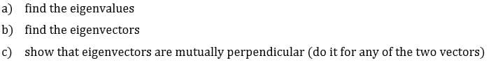 a)
find the eigenvalues
b) find the eigenvectors
c)
show that eigenvectors are mutually perpendicular (do it for any of the two vectors)
