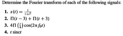 Determine the Fourier transform of each of the following signals:
1. x(t) =
2. 1(t - 3) + 1(t + 3)
3. 41 (4) cos(27 fot)
4. t sinct
