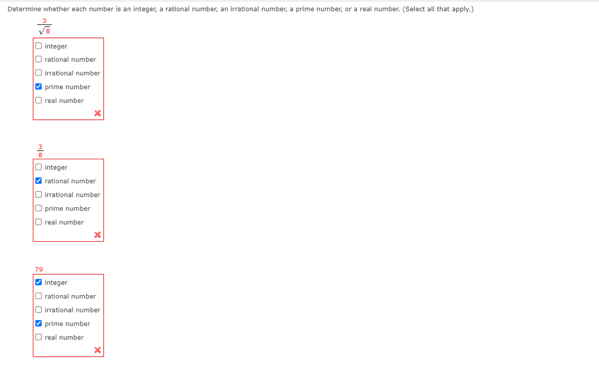 Determine whether each number is an integer, a rational number, an irrational number, a prime number, or a real number. (Select all that apply.)
O integer
O rational number
O irrational number
✔prime number
Oreal number
8
X
integer
✔rational number
O irrational number
O prime number
Oreal number
79
✔ integer
O rational number
O irrational number
✓prime number
Oreal number
X