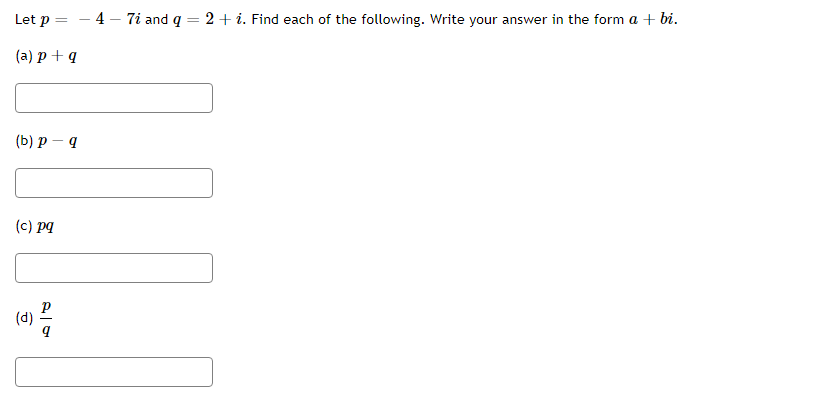 **Complex Number Operations**

Let \( p = -4 - 7i \) and \( q = 2 + i \). Find each of the following. Write your answer in the form \( a + bi \).

(a) \( p + q \)

[Answer Box]

(b) \( p - q \)

[Answer Box]

(c) \( pq \)

[Answer Box]

(d) \( \frac{p}{q} \)

[Answer Box]