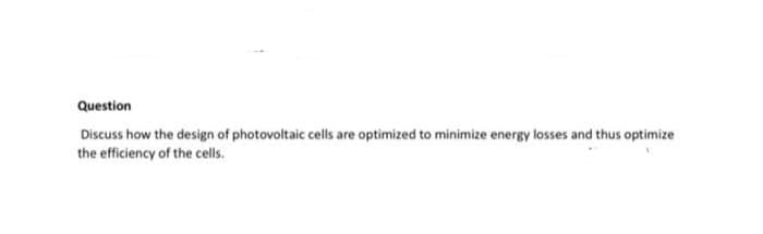 Question
Discuss how the design of photovoltaic cells are optimized to minimize energy losses and thus optimize
the efficiency of the cells.
