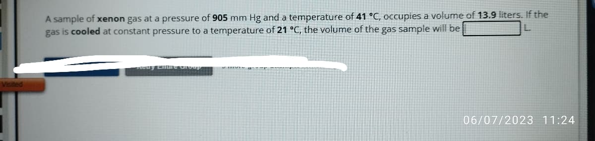 Visited
A sample of xenon gas at a pressure of 905 mm Hg and a temperature of 41 °C, occupies a volume of 13.9 liters. If the
gas is cooled at constant pressure to a temperature of 21 °C, the volume of the gas sample will be
Redy Entre Group
06/07/2023 11:24