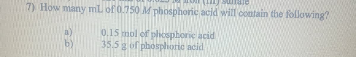 7) How many mL of 0.750 M phosphoric acid will contain the following?
0.15 mol of phosphoric acid
35.5 g of phosphoric acid
b)