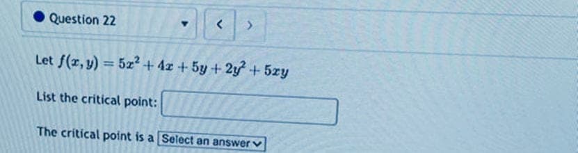 Question 22
< >
Let f(x, y) = 5x² + 4x + 5y + 2y + 5zy
List the critical point:
The critical point is a Select an answer