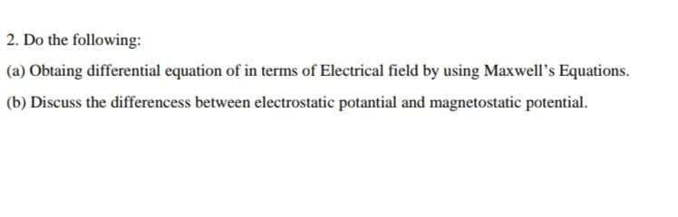 2. Do the following:
(a) Obtaing differential equation of in terms of Electrical field by using Maxwell's Equations.
(b) Discuss the differencess between electrostatic potantial and magnetostatic potential.