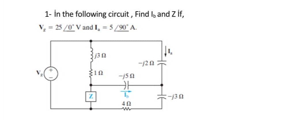 1- in the following circuit , Find I, and Z if,
Vg = 25 /0° V and I = 5 /90° Α.
3Ω
Σ1Ω
Z
-j5Ω
카
4Ω
-j2 Ω
-j3 Ω