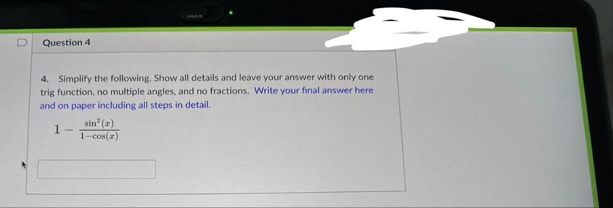 Question 4
mariro
4. Simplify the following. Show all details and leave your answer with only one
trig function, no multiple angles, and no fractions. Write your final answer here
and on paper including all steps in detail.
1
sin²(x)
1-cos(x)