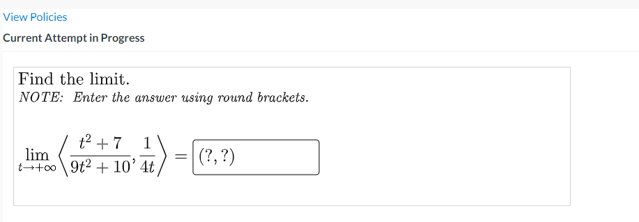 View Policies
Current Attempt in Progress
Find the limit.
NOTE: Enter the answer using round brackets.
t? + 7
1
lim
t+o0 9t2 + 10’ 4t
|(?, ?)
