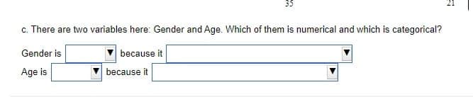 35
c. There are two variables here: Gender and Age. Which of them is numerical and which is categorical?
because it
Gender is
Age is
because it