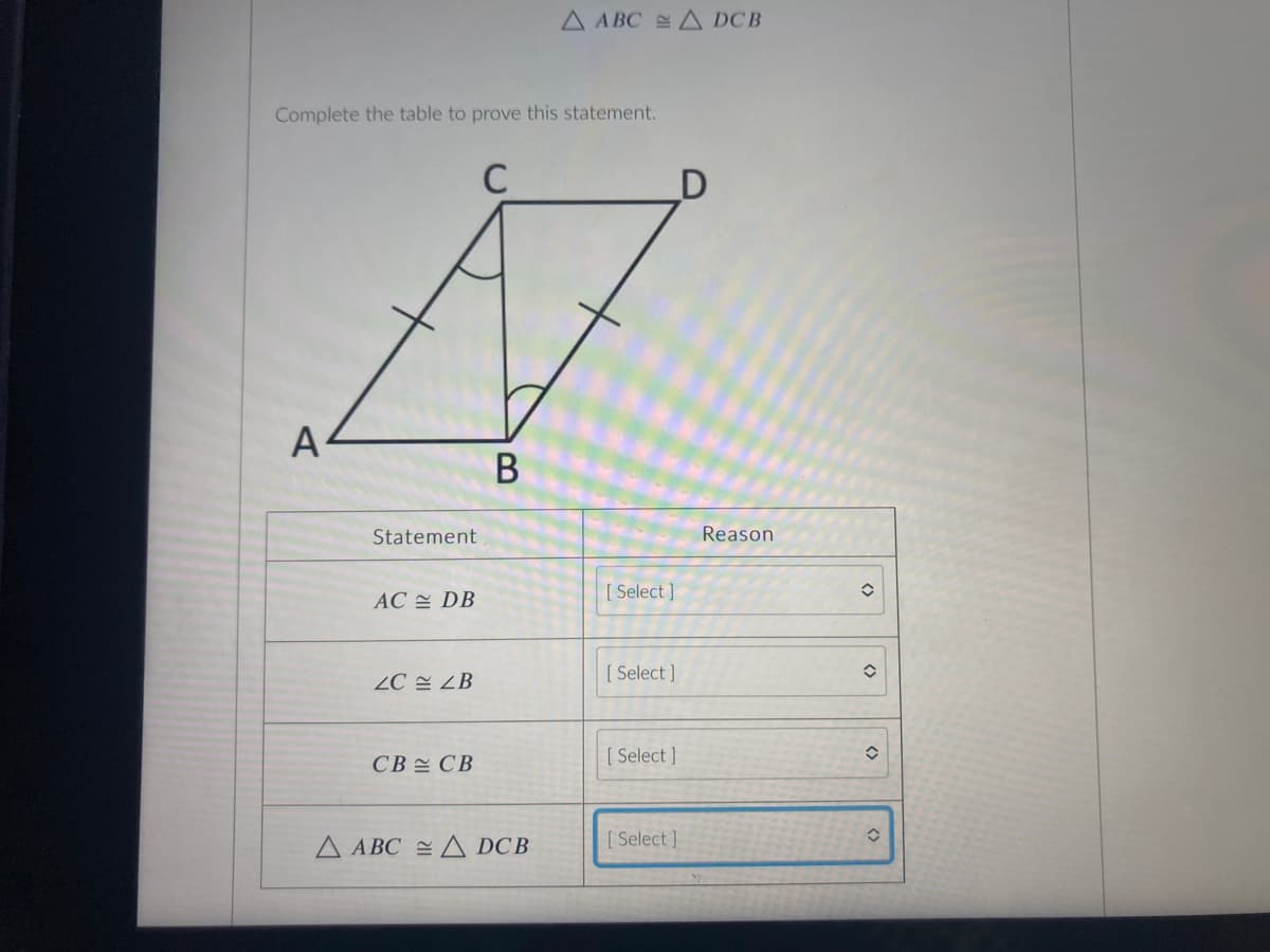 A ABC A DCB
Complete the table to prove this statement.
C
A
Statement
Reason
[ Select ]
AC 쓴 DB
2C 설 ZB
[ Select ]
[ Select ]
CB 쓴 CB
A ABC = A DCB
[ Select ]
<>
<>
<>
<>
