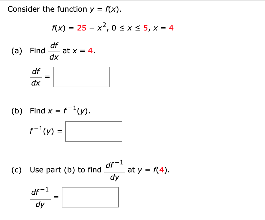 Consider the function y = f(x).
f(x) = 25 – x2, 0 < x < 5, x = 4
df
at x = 4.
dx
(а) Find
df
dx
(b) Find x = f-'(y).
f-'(y) =
(c) Use part (b) to find
df-1
at y = f(4).
dy
df-1
dy
II
