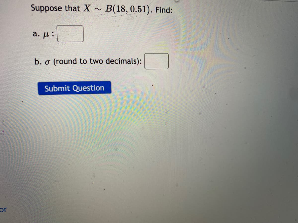 Suppose that X
B(18, 0.51). Find:
2)
a. u:
b. o
(round to two decimals):
Submit Question
or
