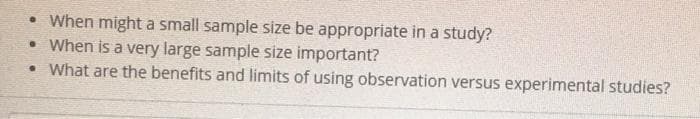 • When might a small sample size be appropriate in a study?
• When is a very large sample size important?
• What are the benefits and limits of using observation versus experimental studies?
