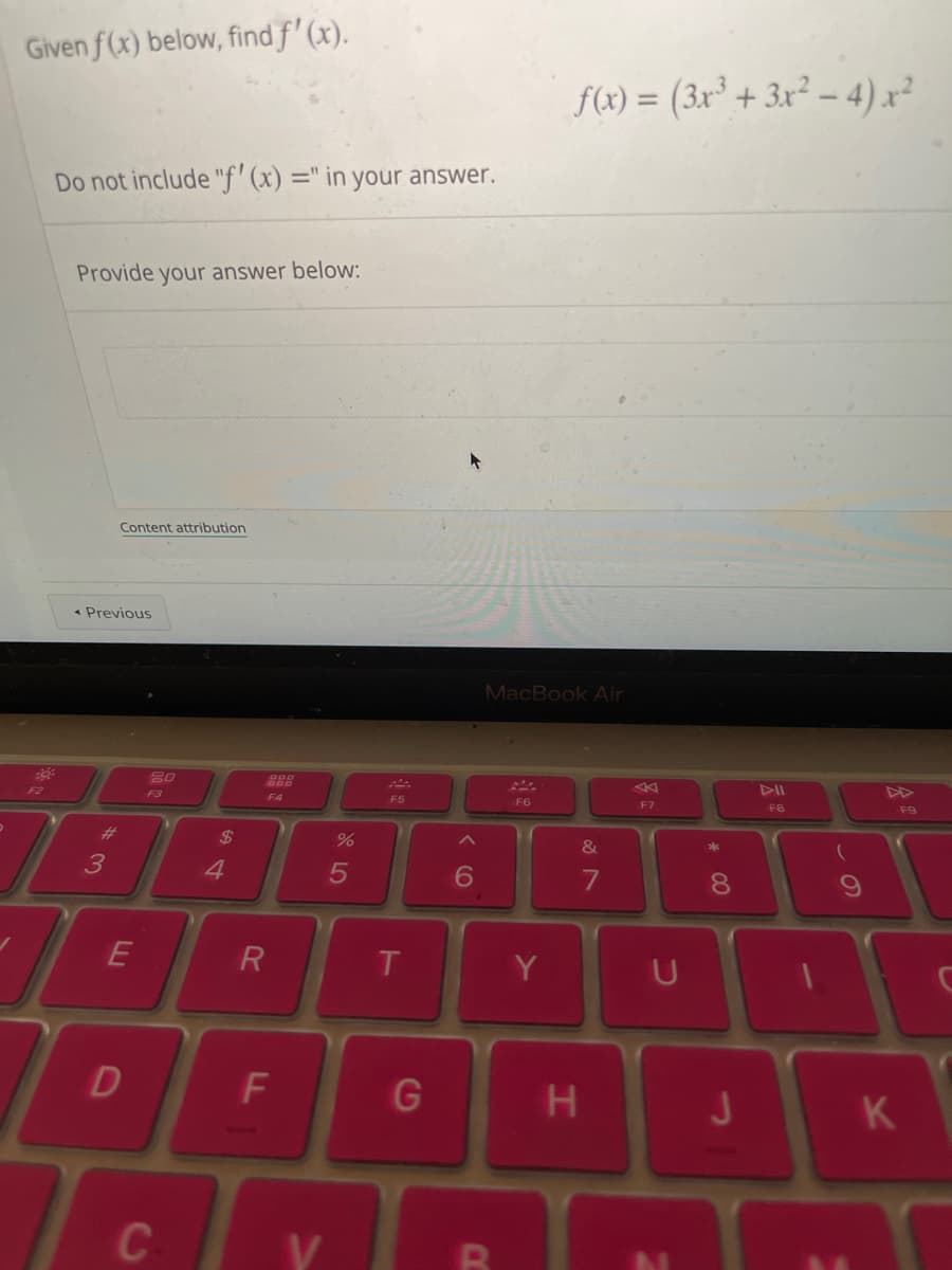 Given f(x) below, find f'(x).
Do not include "f'(x) =" in your answer.
30²
F2
Provide your answer below:
Content attribution
< Previous
3
E
D
20
F3
C
$
4
R
F4
F
GADOR
V
%
5
F5
T
G
A
6
a
MacBook Air
F6
f(x) = (3x³ + 3x² - 4) x²
Y
&
7
H
A
F7
U
* 00
8
J
F8
(
F9
K
T