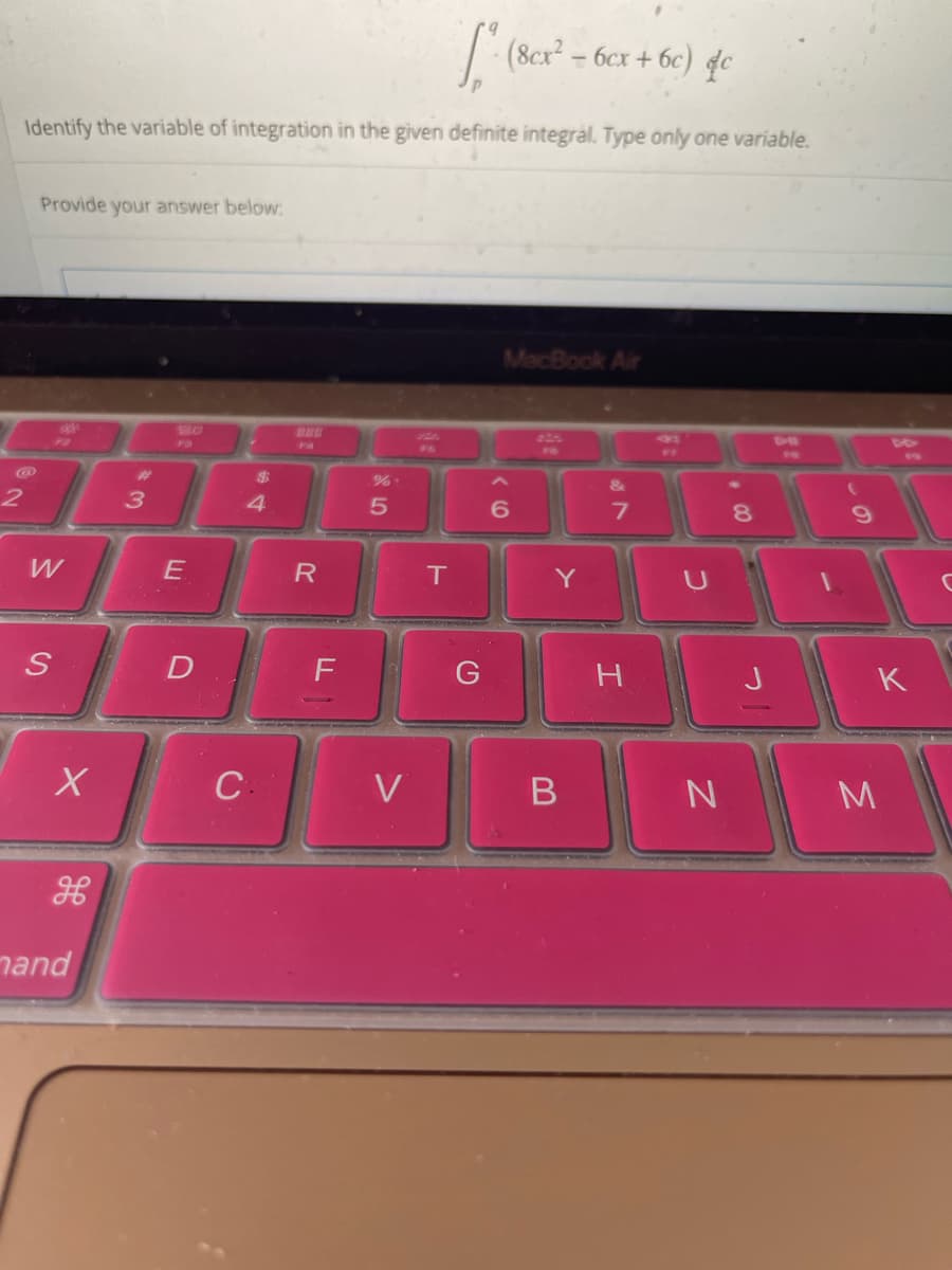 2
= 60x6c
Identify the variable of integration in the given definite integral. Type only one variable.
Provide your answer below:
W
S
X
mand
3
E
D
$
4
C.
R
F
%.
5
V
T
(8cx²
MacBook Air
6
Y
B
&
7
H
2
c
N
8
9
JK
M