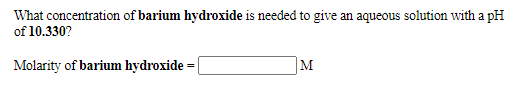 What concentration of barium hydroxide is needed to give an aqueous solution with a pH
of 10.330?
Molarity of barium hydroxide = |
M
