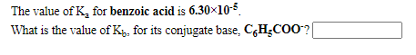 The value of K, for benzoic acid is 6.30×10-5.
What is the value of K, for its conjugate base, C,H;COO ?|
