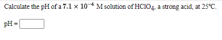 Calculate the pH of a 7.1 x 104 M solution of HC104, a strong acid, at 25°C.
pH =
