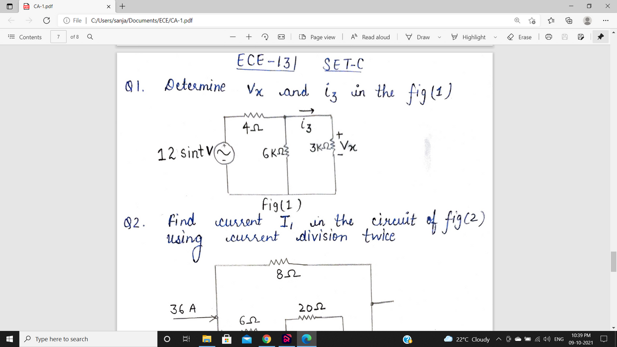 po CA-1.pdf
O File | C:/Users/sanja/Documents/ECE/CA-1.pdf
= Contents
of 8
(D Page view
A Read aloud
E Highlight
O Erase
7
Draw
ECE-131
SET-C
Determine
Vx and iz in the fig(1)
iz
12 sint VG
fig(1)
current I, in the ,ciruit of figc2)
current division twice
82.
uaing
82
36 A
202
10:39 PM
O Type here to search
口
(?
22°C Cloudy
G ) ENG
09-10-2021
