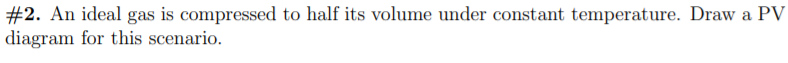 #2. An ideal gas is compressed to half its volume under constant temperature. Draw a PV
diagram for this scenario.
