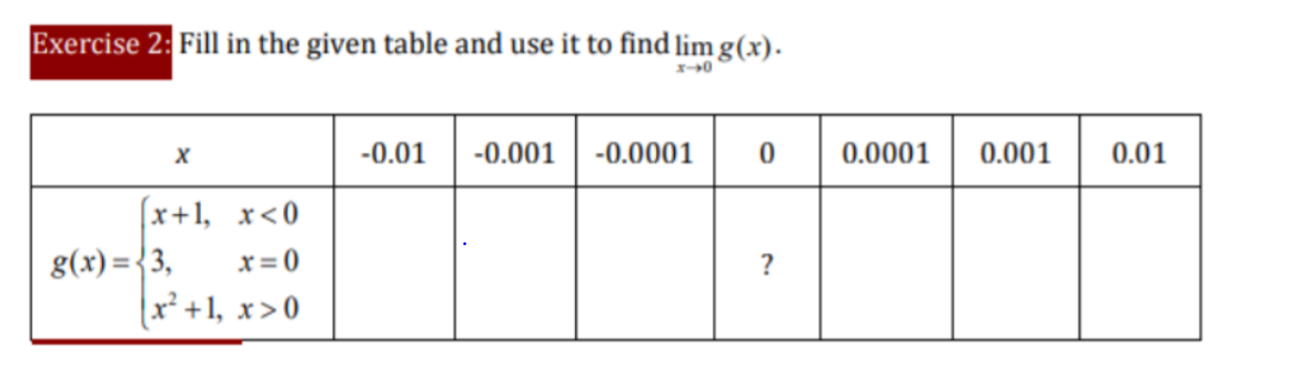 Exercise 2: Fill in the given table and use it to find lim g(x).
0
-0.01
-0.001 | -0.0001
0.0001
0.001
0.01
(x+1, x<0
g(x) ={3,
x² +1, x>0
x= 0
?
