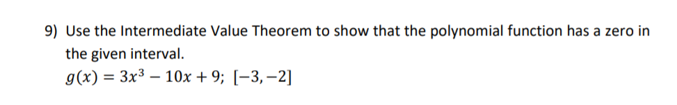 9) Use the Intermediate Value Theorem to show that the polynomial function has a zero in
the given interval.
g(x) = 3x3 – 10x + 9; [-3,–2]
