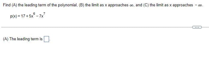 Find (A) the leading term of the polynomial, (B) the limit as x approaches ∞, and (C) the limit as x approaches - 00.
6
p(x) = 17+5x°-7x
(A) The leading term is