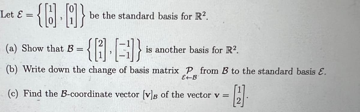 Let E =
{Q.A}
(a) Show that B
{0.3]}
is another basis for R2.
(b) Write down the change of basis matrix P from B to the standard basis E.
E-B
(c) Find the B-coordinate vector [v]B of the vector v = 2
be the standard basis for R².
=