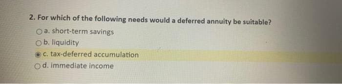2. For which of the following needs would a deferred annuity be suitable?
a. short-term savings
b. liquidity
c. tax-deferred accumulation
Od. immediate income