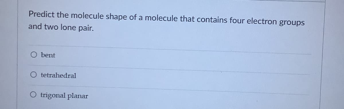 Predict the molecule shape of a molecule that contains four electron groups
and two lone pair.
bent
O tetrahedral
O trigonal planar
