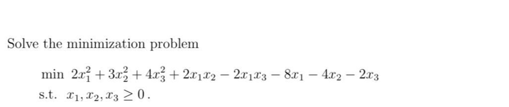 Solve the minimization problem
min 2x + 3.x3 + 4.x + 2x1x2 – 2x1x3 – 8x1 – 4x2 – 2x3
s.t. X1, x2, x3 20.
