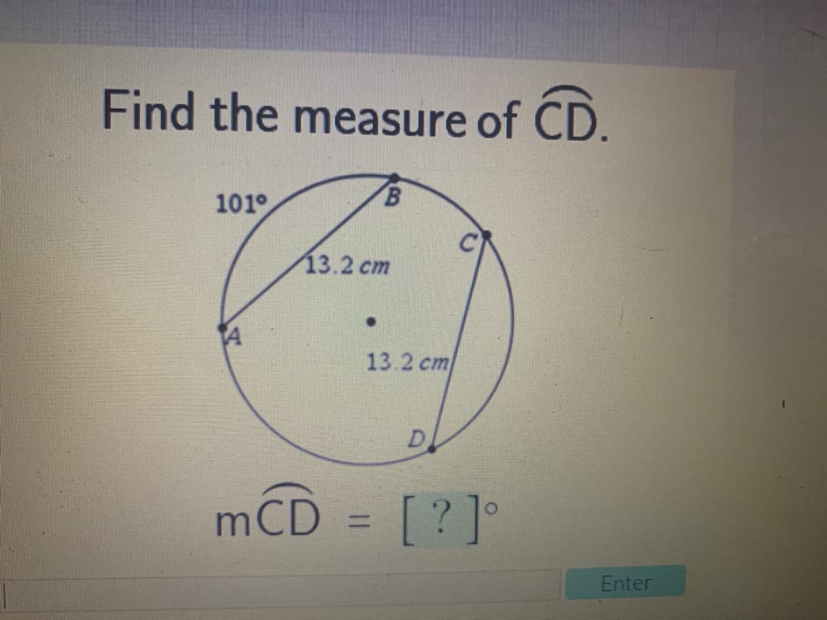 Find the measure of CD.
B.
101°
13.2 cm
13.2 cm
D
mCD = [ ? ]°
%3D
Enter
